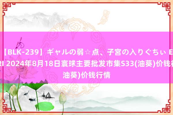 【BLK-239】ギャルの弱☆点、子宮の入りぐちぃ EMIRI 2024年8月18日寰球主要批发市集S33(油葵)价钱行情