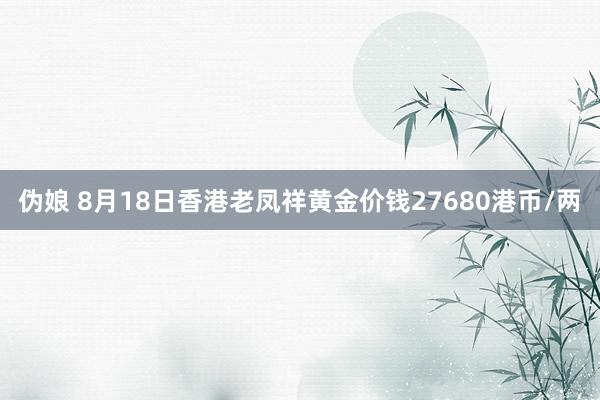 伪娘 8月18日香港老凤祥黄金价钱27680港币/两