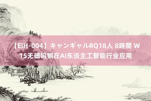 【EIH-004】キャンギャルRQ18人 8時間 W15无磁钨钢在AI东谈主工智能行业应用