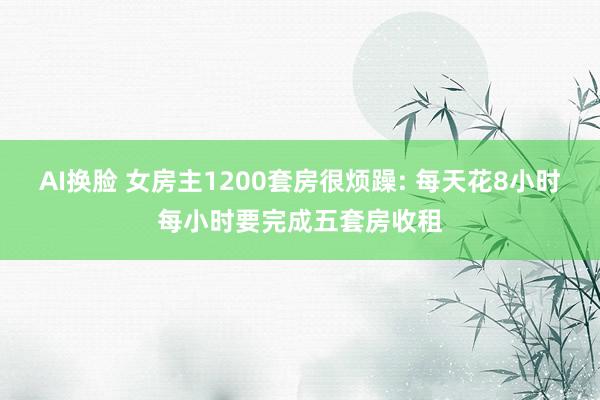 AI换脸 女房主1200套房很烦躁: 每天花8小时每小时要完成五套房收租