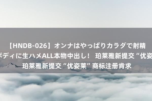 【HNDB-026】オンナはやっぱりカラダで射精する 厳選美巨乳ボディに生ハメALL本物中出し！ 珀莱雅新提交“优姿莱”商标注册肯求