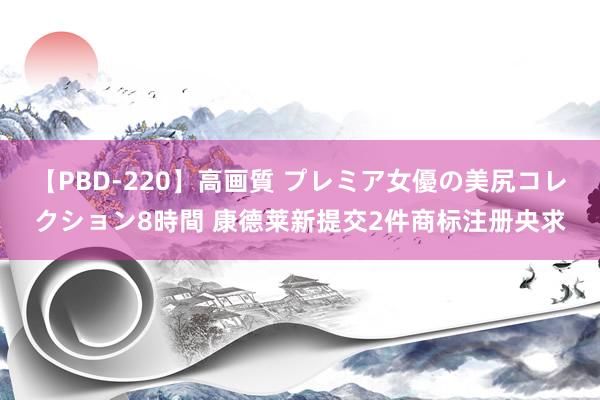 【PBD-220】高画質 プレミア女優の美尻コレクション8時間 康德莱新提交2件商标注册央求