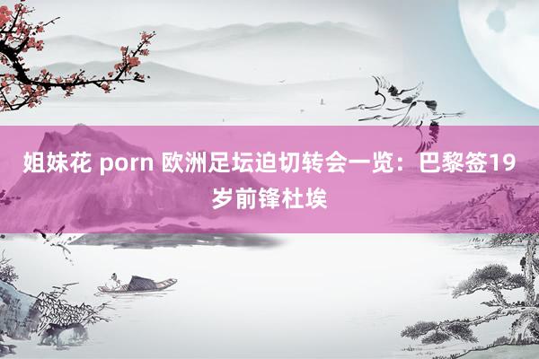 姐妹花 porn 欧洲足坛迫切转会一览：巴黎签19岁前锋杜埃