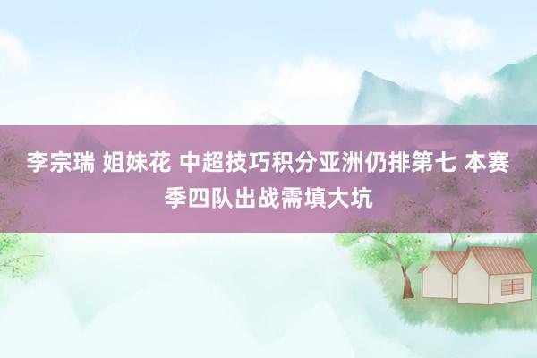 李宗瑞 姐妹花 中超技巧积分亚洲仍排第七 本赛季四队出战需填大坑