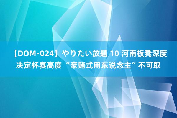 【DOM-024】やりたい放題 10 河南板凳深度决定杯赛高度 “豪赌式用东说念主”不可取