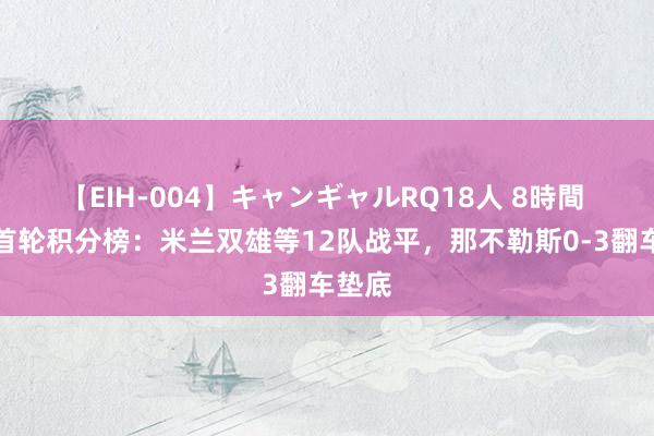 【EIH-004】キャンギャルRQ18人 8時間 意甲首轮积分榜：米兰双雄等12队战平，那不勒斯0-3翻车垫底