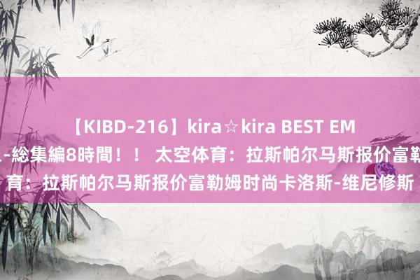 【KIBD-216】kira☆kira BEST EMIRI-中出し性交20発超え-総集編8時間！！ 太空体育：拉斯帕尔马斯报价富勒姆时尚卡洛斯-维尼修斯