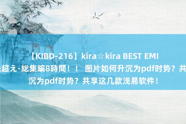 【KIBD-216】kira☆kira BEST EMIRI-中出し性交20発超え-総集編8時間！！ 图片如何升沉为pdf时势？共享这几款浅易软件！