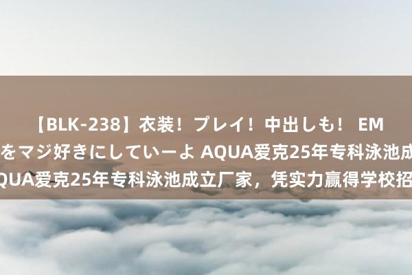 【BLK-238】衣装！プレイ！中出しも！ EMIRIのつぶやき指令で私をマジ好きにしていーよ AQUA爱克25年专科泳池成立厂家，凭实力赢得学校招供