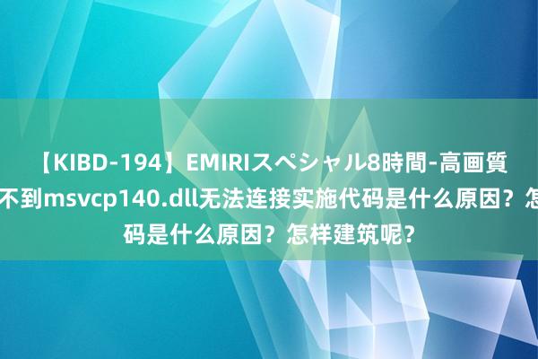 【KIBD-194】EMIRIスペシャル8時間-高画質-特別編 找不到msvcp140.dll无法连接实施代码是什么原因？怎样建筑呢？