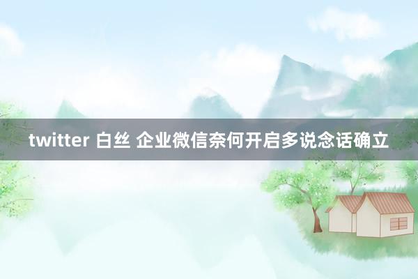 twitter 白丝 企业微信奈何开启多说念话确立