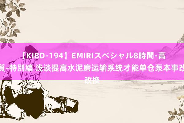 【KIBD-194】EMIRIスペシャル8時間-高画質-特別編 浅谈提高水泥磨运输系统才能单仓泵本事改换