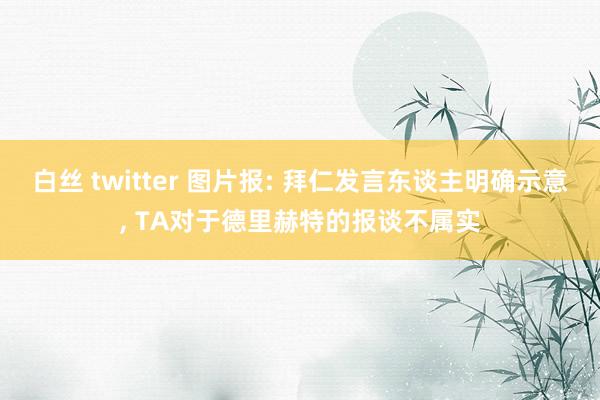 白丝 twitter 图片报: 拜仁发言东谈主明确示意， TA对于德里赫特的报谈不属实