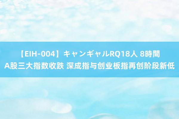 【EIH-004】キャンギャルRQ18人 8時間 A股三大指数收跌 深成指与创业板指再创阶段新低