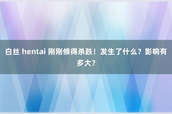 白丝 hentai 刚刚倏得杀跌！发生了什么？影响有多大？