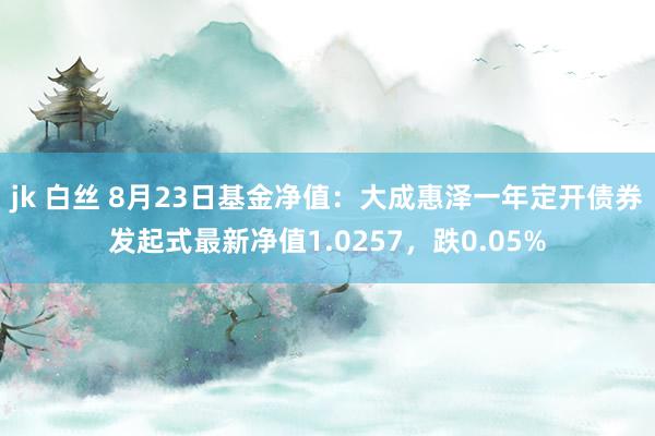 jk 白丝 8月23日基金净值：大成惠泽一年定开债券发起式最新净值1.0257，跌0.05%