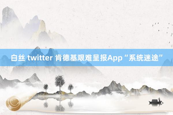 白丝 twitter 肯德基艰难呈报App“系统迷途”