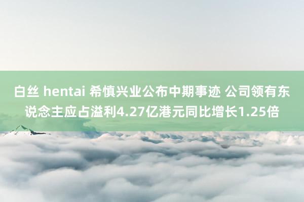 白丝 hentai 希慎兴业公布中期事迹 公司领有东说念主应占溢利4.27亿港元同比增长1.25倍