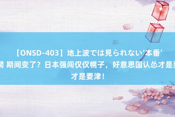 【ONSD-403】地上波では見られない‘本番’4時間 期间变了？日本强闯仅仅幌子，好意思国认怂才是要津！