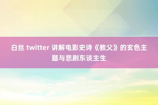 白丝 twitter 讲解电影史诗《教父》的玄色主题与悲剧东谈主生