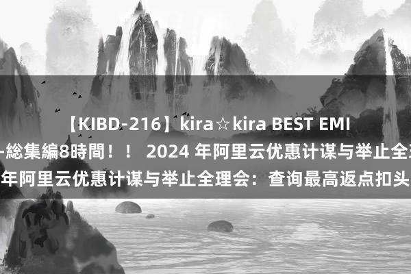 【KIBD-216】kira☆kira BEST EMIRI-中出し性交20発超え-総集編8時間！！ 2024 年阿里云优惠计谋与举止全理会：查询最高返点扣头