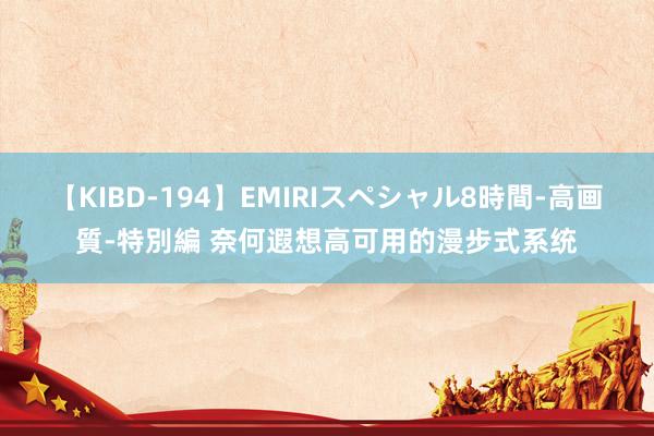 【KIBD-194】EMIRIスペシャル8時間-高画質-特別編 奈何遐想高可用的漫步式系统