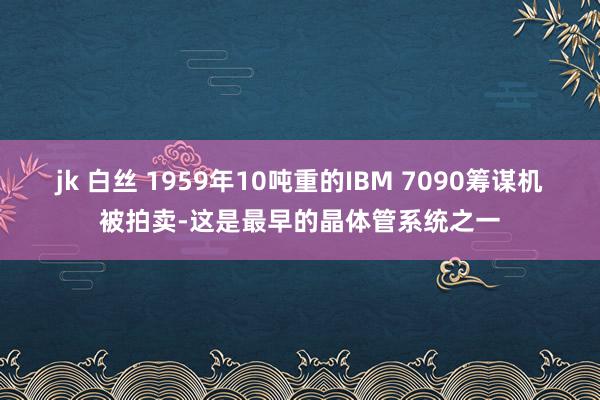 jk 白丝 1959年10吨重的IBM 7090筹谋机被拍卖-这是最早的晶体管系统之一