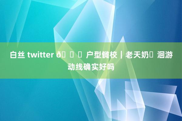 白丝 twitter ?户型雠校｜老天奶❗洄游动线确实好吗