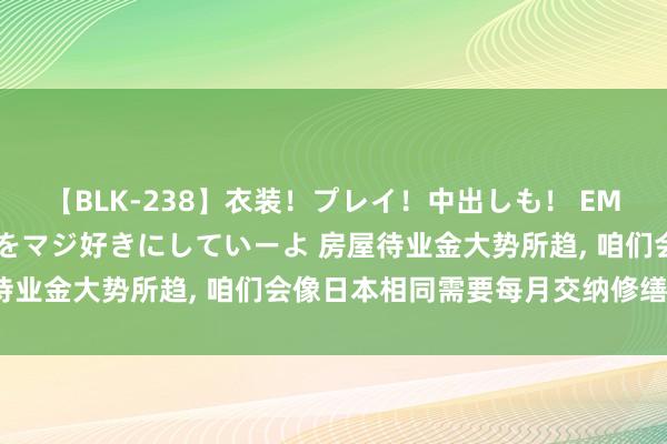 【BLK-238】衣装！プレイ！中出しも！ EMIRIのつぶやき指令で私をマジ好きにしていーよ 房屋待业金大势所趋， 咱们会像日本相同需要每月交纳修缮金吗?