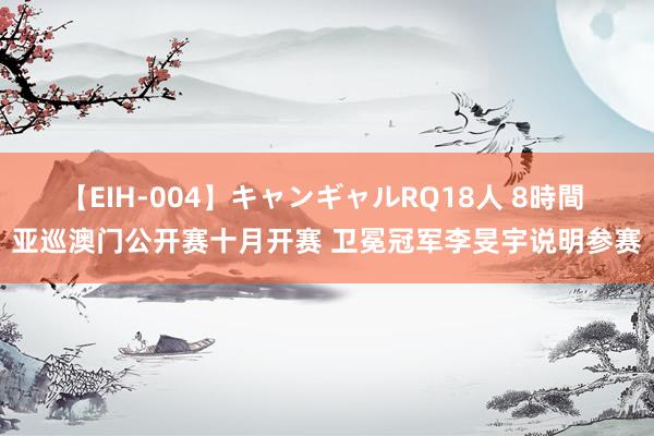 【EIH-004】キャンギャルRQ18人 8時間 亚巡澳门公开赛十月开赛 卫冕冠军李旻宇说明参赛