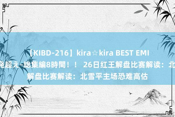 【KIBD-216】kira☆kira BEST EMIRI-中出し性交20発超え-総集編8時間！！ 26日红王解盘比赛解读：北雪平主场恐难高估