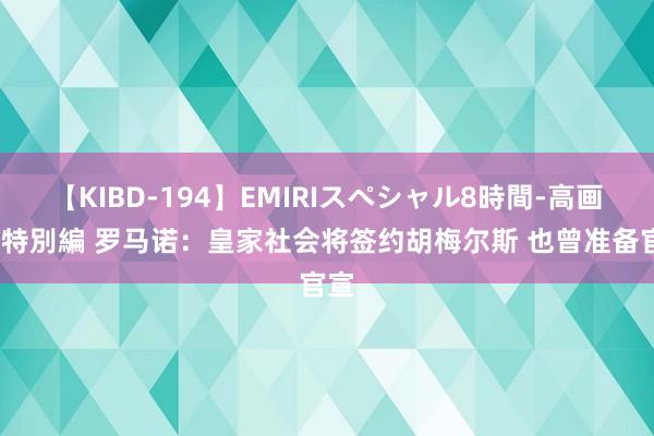 【KIBD-194】EMIRIスペシャル8時間-高画質-特別編 罗马诺：皇家社会将签约胡梅尔斯 也曾准备官宣