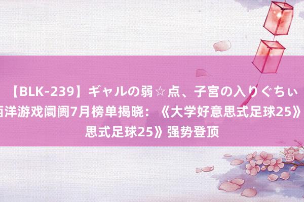 【BLK-239】ギャルの弱☆点、子宮の入りぐちぃ EMIRI 西洋游戏阛阓7月榜单揭晓：《大学好意思式足球25》强势登顶