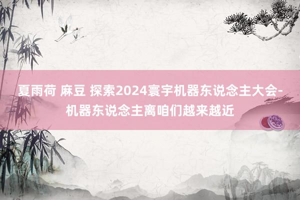 夏雨荷 麻豆 探索2024寰宇机器东说念主大会-机器东说念主离咱们越来越近