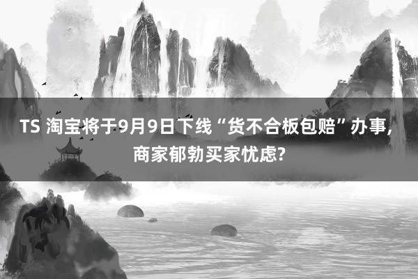 TS 淘宝将于9月9日下线“货不合板包赔”办事， 商家郁勃买家忧虑?