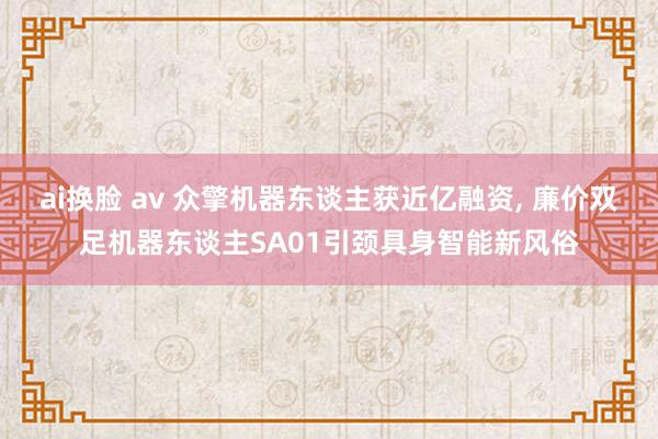 ai换脸 av 众擎机器东谈主获近亿融资， 廉价双足机器东谈主SA01引颈具身智能新风俗