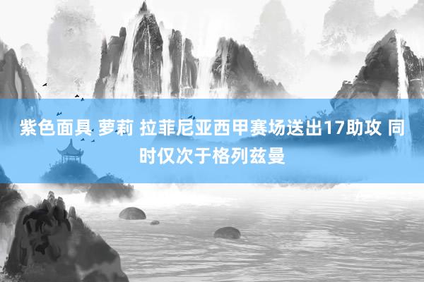 紫色面具 萝莉 拉菲尼亚西甲赛场送出17助攻 同时仅次于格列兹曼