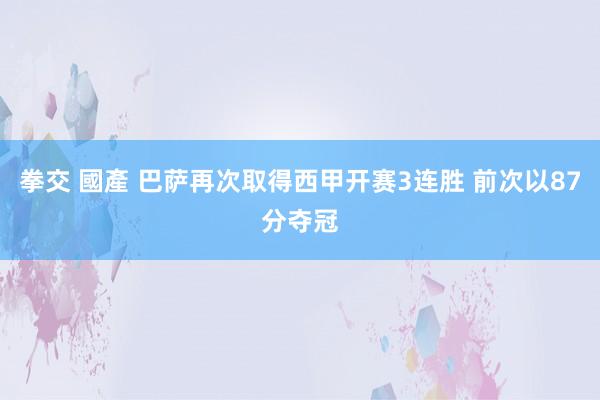 拳交 國產 巴萨再次取得西甲开赛3连胜 前次以87分夺冠