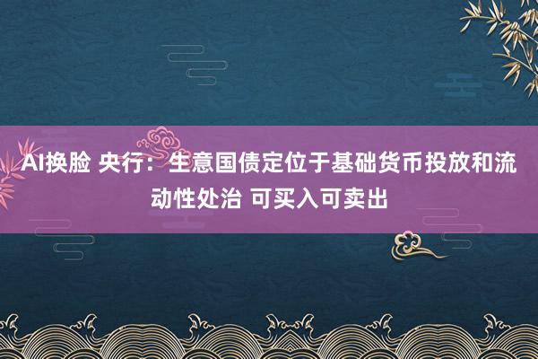 AI换脸 央行：生意国债定位于基础货币投放和流动性处治 可买入可卖出