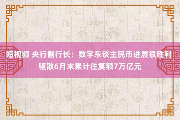 短视频 央行副行长：数字东谈主民币进展很胜利 驱散6月末累计往复额7万亿元