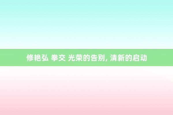 修艳弘 拳交 光荣的告别， 清新的启动