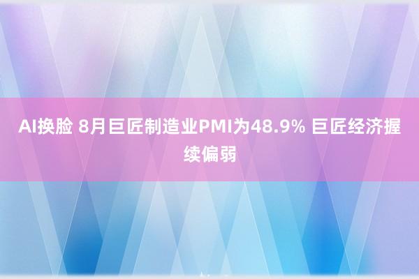 AI换脸 8月巨匠制造业PMI为48.9% 巨匠经济握续偏弱