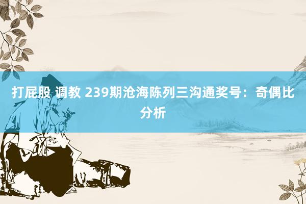 打屁股 调教 239期沧海陈列三沟通奖号：奇偶比分析