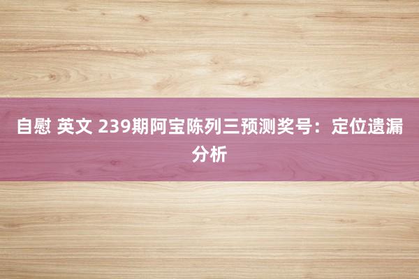 自慰 英文 239期阿宝陈列三预测奖号：定位遗漏分析