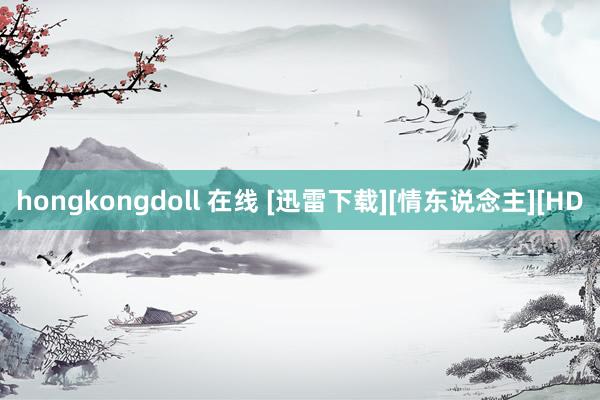 hongkongdoll 在线 [迅雷下载][情东说念主][HD