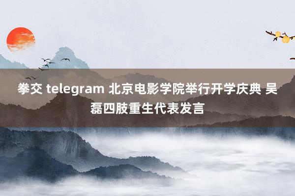 拳交 telegram 北京电影学院举行开学庆典 吴磊四肢重生代表发言