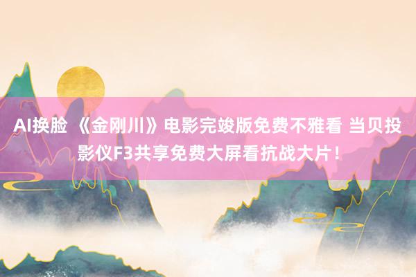 AI换脸 《金刚川》电影完竣版免费不雅看 当贝投影仪F3共享免费大屏看抗战大片！