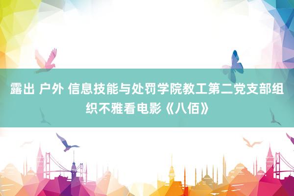 露出 户外 信息技能与处罚学院教工第二党支部组织不雅看电影《八佰》