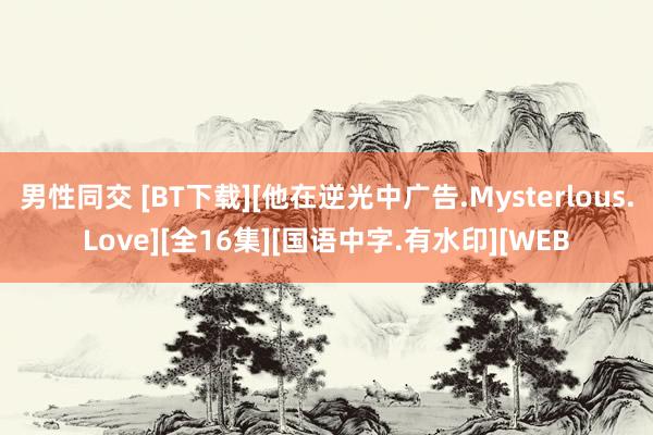 男性同交 [BT下载][他在逆光中广告.Mysterlous.Love][全16集][国语中字.有水印][WEB