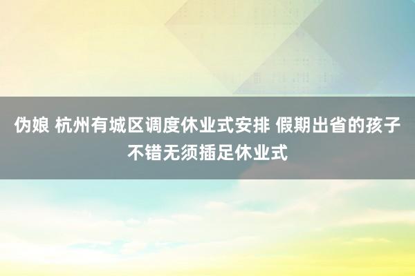 伪娘 杭州有城区调度休业式安排 假期出省的孩子不错无须插足休业式